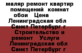 маляр,ремонт квартир,помещений, комнат,обои › Цена ­ 100 - Ленинградская обл., Санкт-Петербург г. Строительство и ремонт » Услуги   . Ленинградская обл.,Санкт-Петербург г.